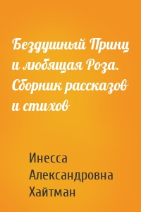 Бездушный Принц и любящая Роза. Сборник рассказов и стихов