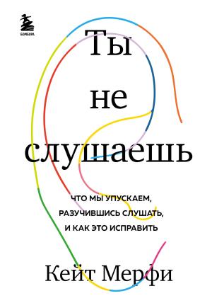 Обложка книги «Ты не слушаешь. Что мы упускаем, разучившись слушать, и как это исправить» — Кейт Мёрфи