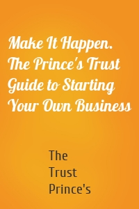 Make It Happen. The Prince's Trust Guide to Starting Your Own Business
