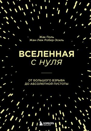 Обложка книги «Вселенная с нуля. От Большого взрыва до абсолютной пустоты» — Жак Поль, Жан-Люк Робер-Эсиль
