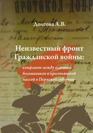 Обложка книги «Неизвестный фронт Гражданской войны: конфликт между властью большевиков и крестьянской массой в Пермской губернии» — Анжела Долгова
