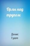 Денис Гуцко - Орлы над трупом