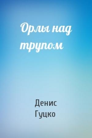 Обложка книги «Орлы над трупом» — Денис Гуцко