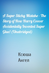 A Super Sticky Mistake - The Story of How Harry Coover Accidentally Invented Super Glue! (Unabridged)