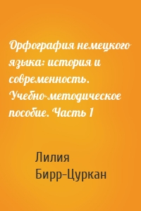 Орфография немецкого языка: история и современность. Учебно-методическое пособие. Часть 1