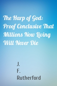 The Harp of God: Proof Conclusive That Millions Now Living Will Never Die
