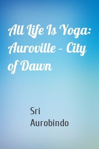All Life Is Yoga: Auroville – City of Dawn