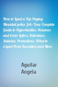 How to Land a Top-Paying Mounted police Job: Your Complete Guide to Opportunities, Resumes and Cover Letters, Interviews, Salaries, Promotions, What to Expect From Recruiters and More