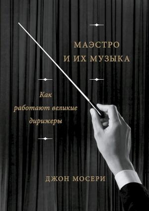 Обложка книги «Маэстро и их музыка. Как работают великие дирижеры» — Джон Мосери