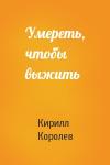 Кирилл Михайлович Королев - Умереть, чтобы выжить