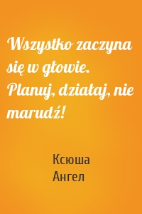Wszystko zaczyna się w głowie. Planuj, działaj, nie marudź!