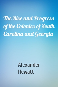 The Rise and Progress of the Colonies of South Carolina and Georgia