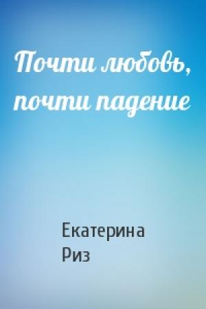 Обложка книги «Почти любовь, почти падение» — Екатерина Риз