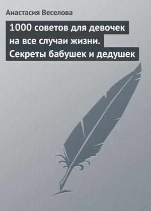 Обложка книги «1000 советов для девочек на все случаи жизни. Секреты бабушек и дедушек» — Анастасия Веселова
