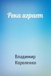 Владимир Короленко - Река играет