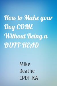 How to Make your Dog COME Without Being a BUTT-HEAD