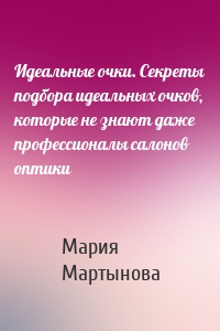 Идеальные очки. Секреты подбора идеальных очков, которые не знают даже профессионалы салонов оптики