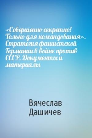 Обложка книги ««Совершенно секретно! Только для командования». Стратегия фашистской Германии в войне против СССР. Документы и материалы» — Вячеслав Дашичев