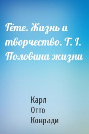 Обложка книги «Гёте. Жизнь и творчество. Т. I. Половина жизни» — Карл Отто Конради