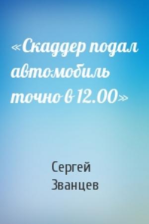 Обложка книги ««Скаддер подал автомобиль точно в 12.00»» — Сергей Званцев