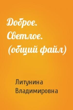 Обложка книги «Доброе. Светлое. (общий файл)» — Литунина Владимировна