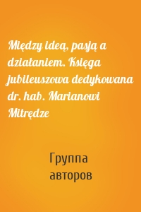 Między ideą, pasją a działaniem. Księga jubileuszowa dedykowana dr. hab. Marianowi Mitrędze