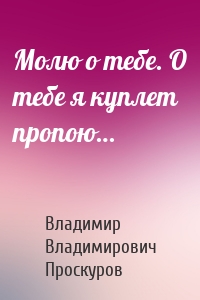 Молю о тебе. О тебе я куплет пропою…