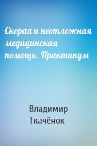 Скорая и неотложная медицинская помощь. Практикум