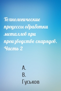 Технологические процессы обработки металлов при производстве снарядов. Часть 2