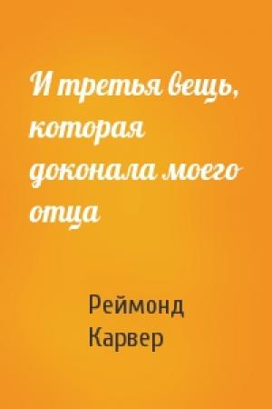 Обложка книги «И третья вещь, которая доконала моего отца» — Реймонд Карвер