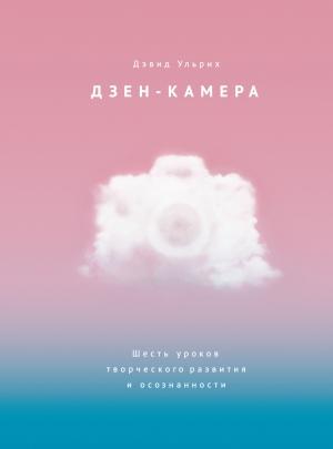 Обложка книги «Дзен-камера. Шесть уроков творческого развития и осознанности» — Дэвид Ульрих