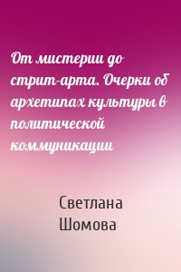 От мистерии до стрит-арта. Очерки об архетипах культуры в политической коммуникации