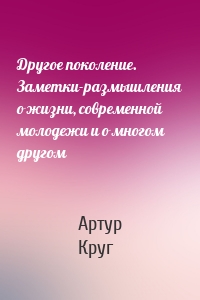 Другое поколение. Заметки-размышления о жизни, современной молодежи и о многом другом