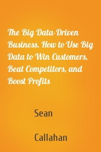 The Big Data-Driven Business. How to Use Big Data to Win Customers, Beat Competitors, and Boost Profits
