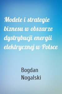 Modele i strategie biznesu w obszarze dystrybucji energii elektrycznej w Polsce