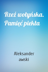Rzeź wołyńska. Pamięć piekła