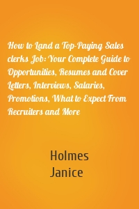 How to Land a Top-Paying Sales clerks Job: Your Complete Guide to Opportunities, Resumes and Cover Letters, Interviews, Salaries, Promotions, What to Expect From Recruiters and More