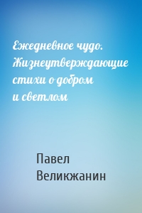 Ежедневное чудо. Жизнеутверждающие стихи о добром и светлом