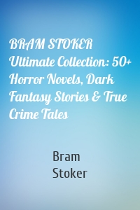 BRAM STOKER Ultimate Collection: 50+ Horror Novels, Dark Fantasy Stories & True Crime Tales