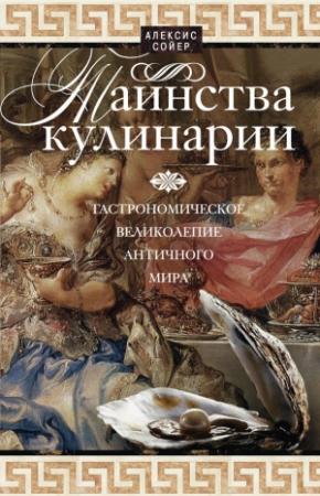Обложка книги «Таинства кулинарии. Гастрономическое великолепие Античного мира» — Алексис Сойер
