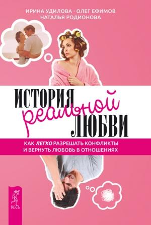 Обложка книги «История реальной любви. Как легко разрешать конфликты и вернуть любовь в отношения» — Олег Ефимов, Ирина Удилова, Наталья Родионова