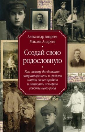 Обложка книги «Создай свою родословную. Как самому без больших затрат времени и средств найти своих предков и написать историю собственного рода» — Александр Андреев, Максим Андреев