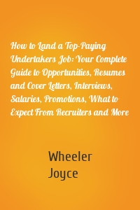 How to Land a Top-Paying Undertakers Job: Your Complete Guide to Opportunities, Resumes and Cover Letters, Interviews, Salaries, Promotions, What to Expect From Recruiters and More