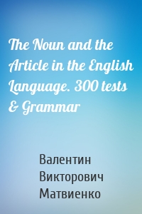 The Noun and the Article in the English Language. 300 tests & Grammar