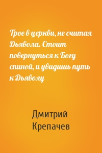 Трое в церкви, не считая Дьявола. Стоит повернуться к Богу спиной, и увидишь путь к Дьяволу