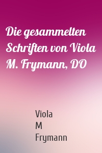 Die gesammelten Schriften von Viola M. Frymann, DO