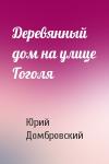 Юрий Домбровский - Деревянный дом на улице Гоголя