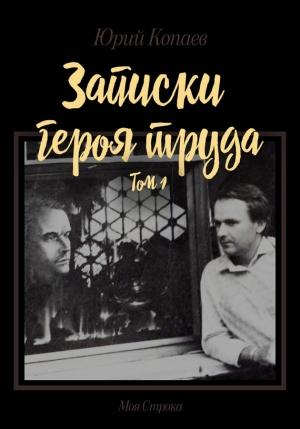 Обложка книги «Записки героя труда. Том 1. Мемуары» — Юрий Копаев
