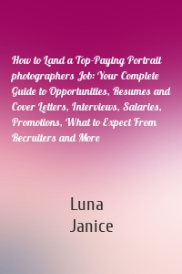 How to Land a Top-Paying Portrait photographers Job: Your Complete Guide to Opportunities, Resumes and Cover Letters, Interviews, Salaries, Promotions, What to Expect From Recruiters and More