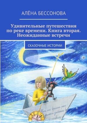 Обложка книги «Удивительные путешествия по реке времени. Книга вторая. Неожиданные встречи» — Алена Бессонова